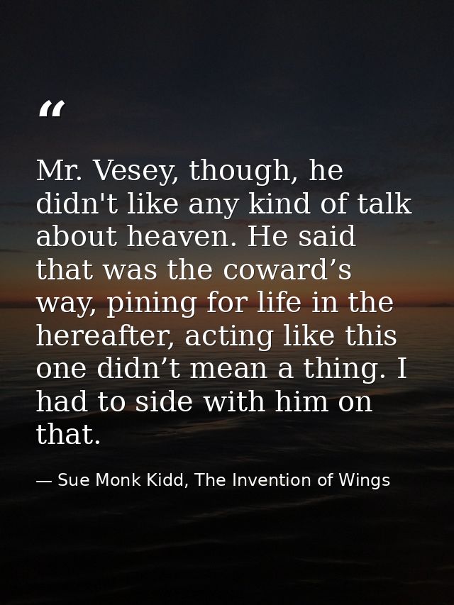 Mr. Vesey, though, he didn't like any kind of talk about heaven. He said that was the coward’s way, pining for life in t — Sue Monk Kidd, The Invention of Wings