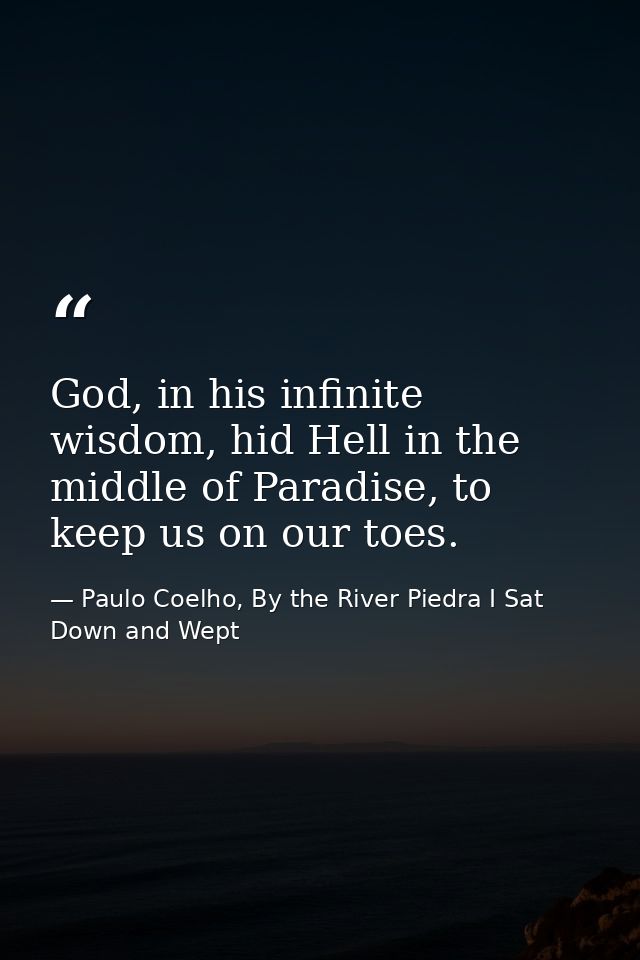 God, in his infinite wisdom, hid Hell in the middle of Paradise, to keep us on our toes. — Paulo Coelho, By the River Piedra I Sat Down and Wept