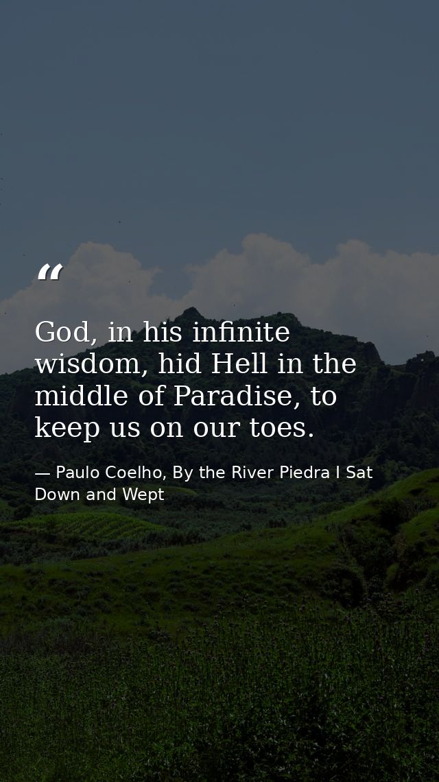 God, in his infinite wisdom, hid Hell in the middle of Paradise, to keep us on our toes. — Paulo Coelho, By the River Piedra I Sat Down and Wept