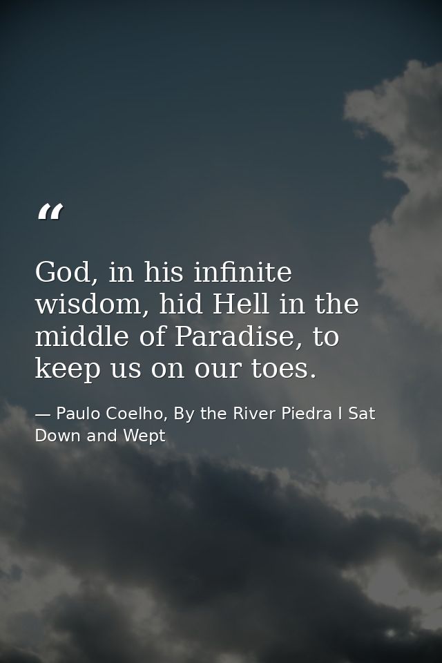 God, in his infinite wisdom, hid Hell in the middle of Paradise, to keep us on our toes. — Paulo Coelho, By the River Piedra I Sat Down and Wept
