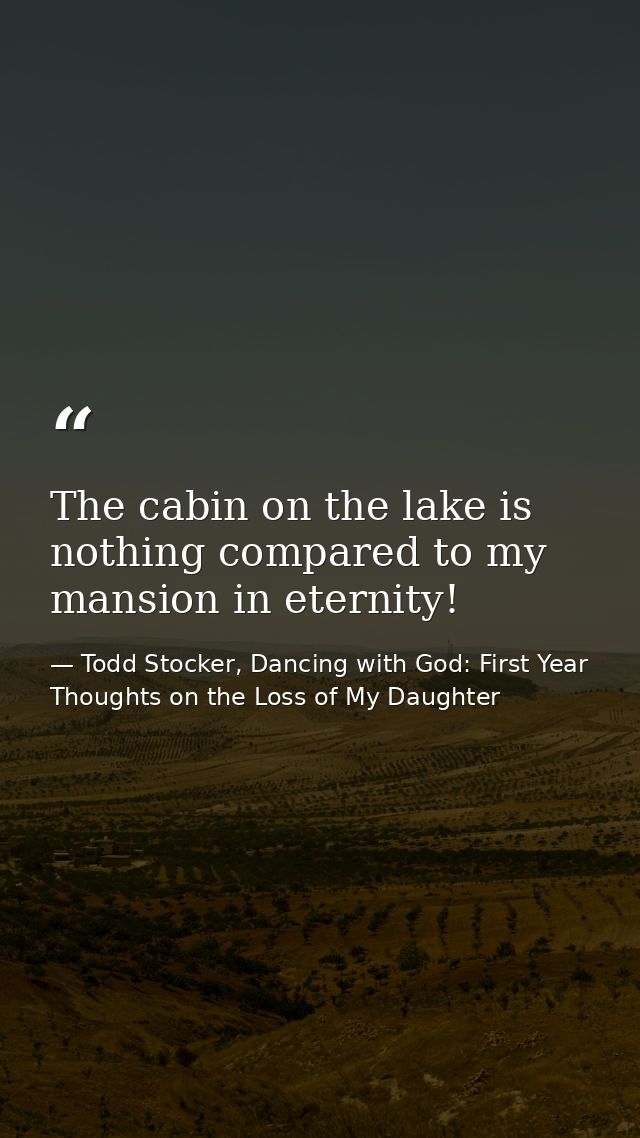The cabin on the lake is nothing compared to my mansion in eternity! — Todd Stocker, Dancing with God: First Year Thoughts on the Loss of My Daughter