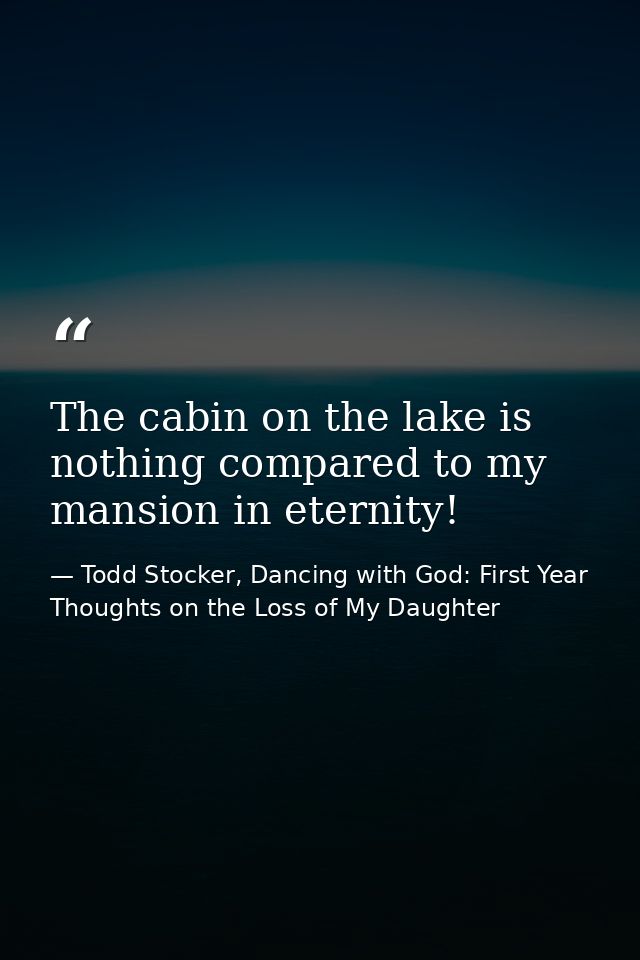 The cabin on the lake is nothing compared to my mansion in eternity! — Todd Stocker, Dancing with God: First Year Thoughts on the Loss of My Daughter