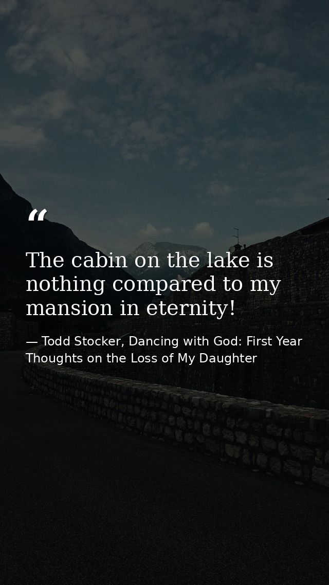 The cabin on the lake is nothing compared to my mansion in eternity! — Todd Stocker, Dancing with God: First Year Thoughts on the Loss of My Daughter