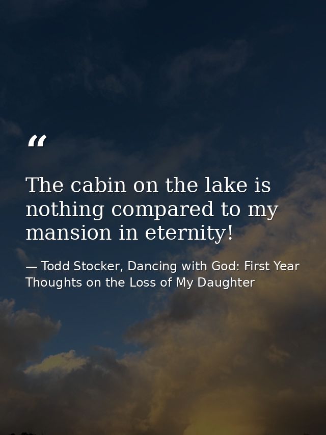The cabin on the lake is nothing compared to my mansion in eternity! — Todd Stocker, Dancing with God: First Year Thoughts on the Loss of My Daughter