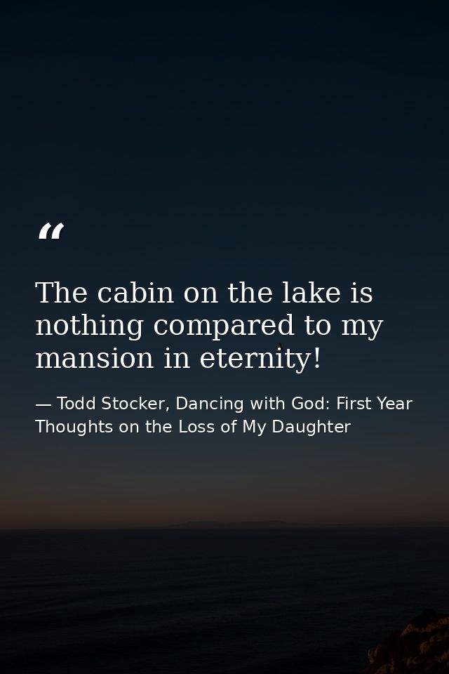 The cabin on the lake is nothing compared to my mansion in eternity! — Todd Stocker, Dancing with God: First Year Thoughts on the Loss of My Daughter
