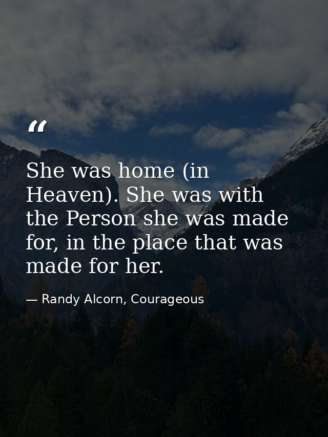 She was home (in Heaven). She was with the Person she was made for, in the place that was made for her. — Randy Alcorn, Courageous
