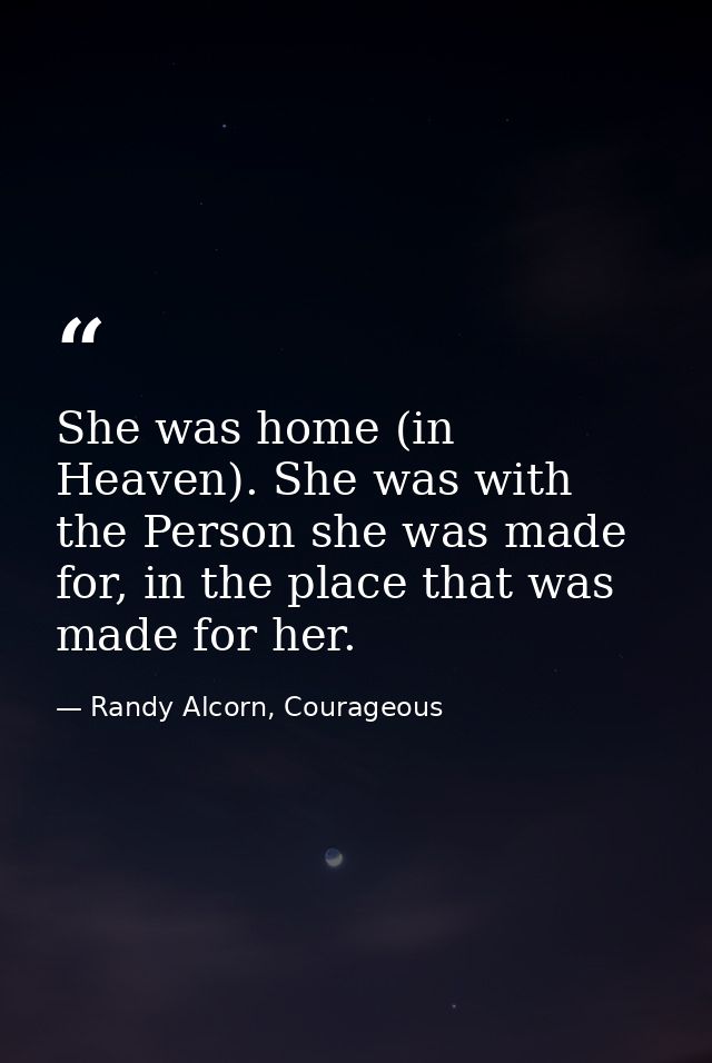 She was home (in Heaven). She was with the Person she was made for, in the place that was made for her. — Randy Alcorn, Courageous
