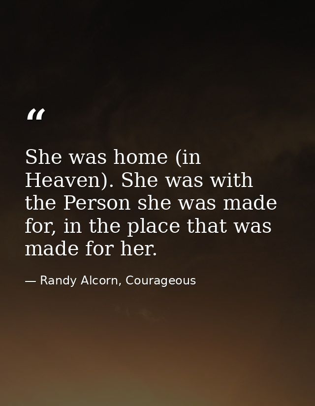 She was home (in Heaven). She was with the Person she was made for, in the place that was made for her. — Randy Alcorn, Courageous