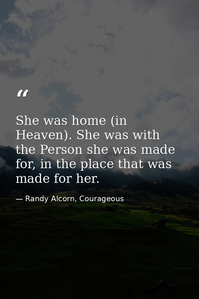 She was home (in Heaven). She was with the Person she was made for, in the place that was made for her. — Randy Alcorn, Courageous