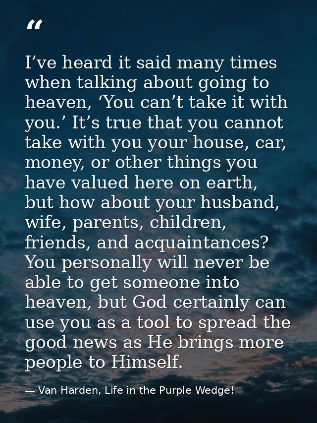 I’ve heard it said many times when talking about going to heaven, ‘You can’t take it with you.’ It’s true that you canno — Van Harden, Life in the Purple Wedge!