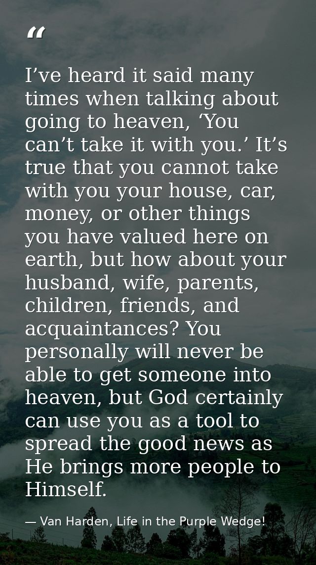I’ve heard it said many times when talking about going to heaven, ‘You can’t take it with you.’ It’s true that you canno — Van Harden, Life in the Purple Wedge!