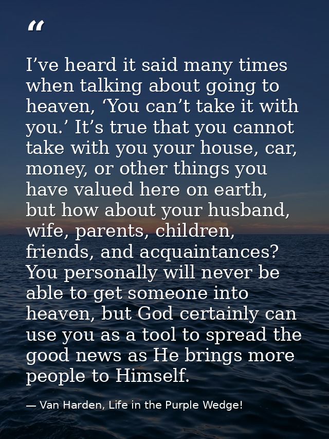 I’ve heard it said many times when talking about going to heaven, ‘You can’t take it with you.’ It’s true that you canno — Van Harden, Life in the Purple Wedge!