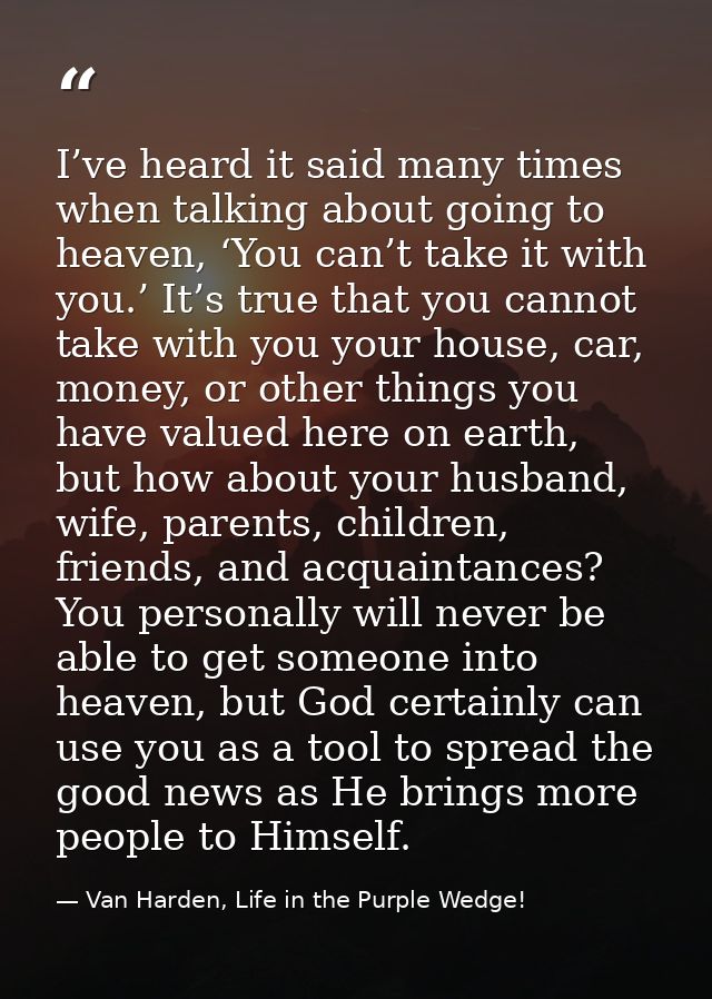 I’ve heard it said many times when talking about going to heaven, ‘You can’t take it with you.’ It’s true that you canno — Van Harden, Life in the Purple Wedge!
