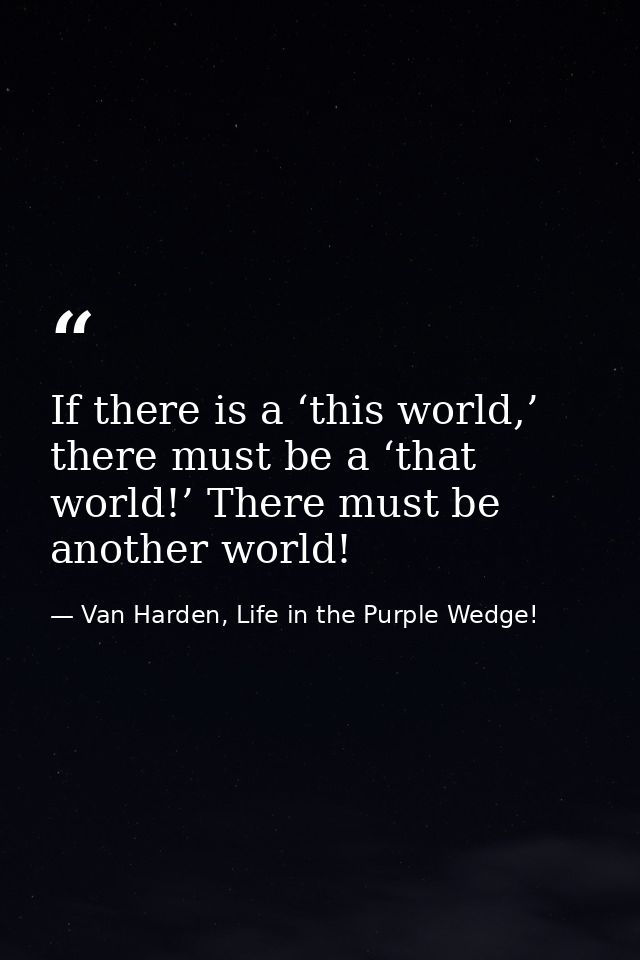 If there is a ‘this world,’ there must be a ‘that world!’ There must be another world! — Van Harden, Life in the Purple Wedge!