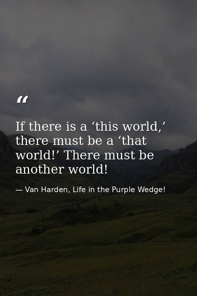 If there is a ‘this world,’ there must be a ‘that world!’ There must be another world! — Van Harden, Life in the Purple Wedge!