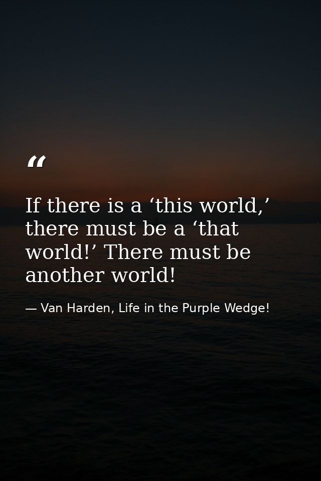 If there is a ‘this world,’ there must be a ‘that world!’ There must be another world! — Van Harden, Life in the Purple Wedge!