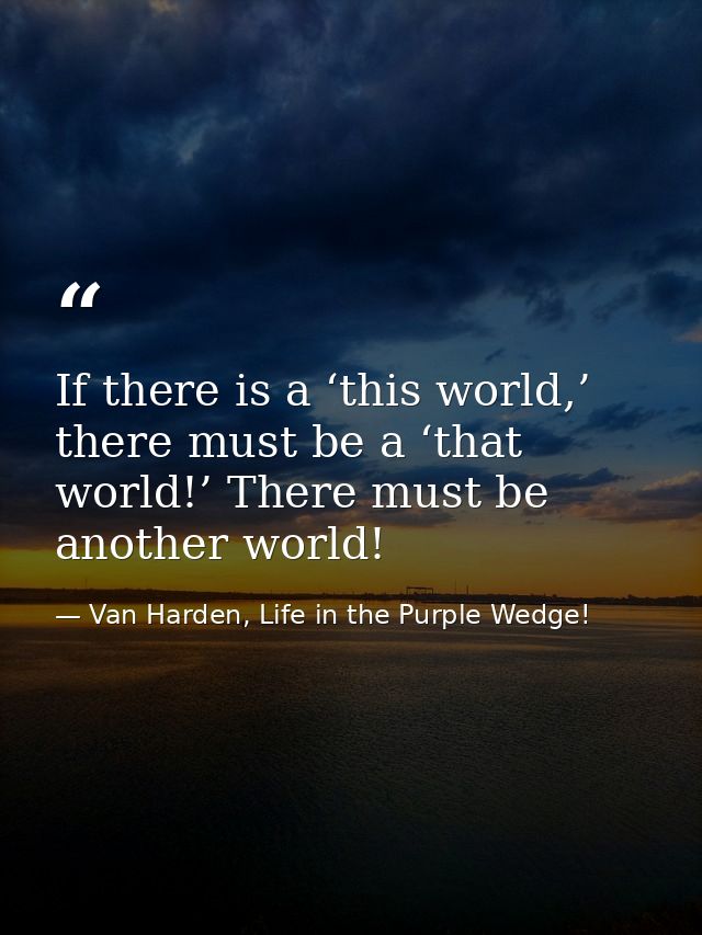 If there is a ‘this world,’ there must be a ‘that world!’ There must be another world! — Van Harden, Life in the Purple Wedge!