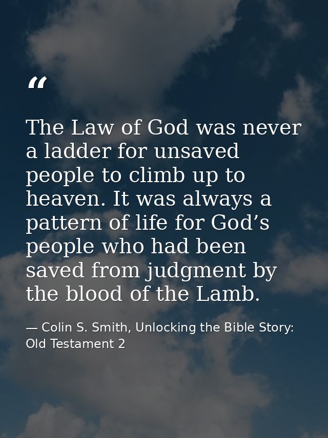 The Law of God was never a ladder for unsaved people to climb up to heaven. It was always a pattern of life for God’s pe — Colin S. Smith, Unlocking the Bible Story: Old Testament 2