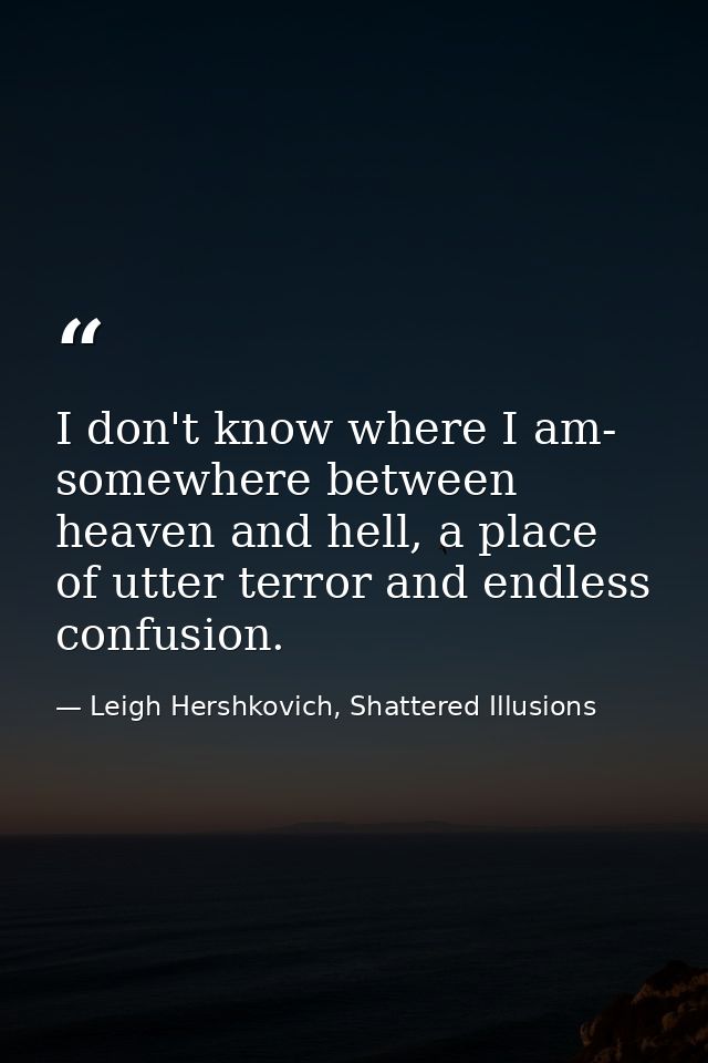 I don't know where I am- somewhere between heaven and hell, a place of utter terror and endless confusion. — Leigh Hershkovich, Shattered Illusions