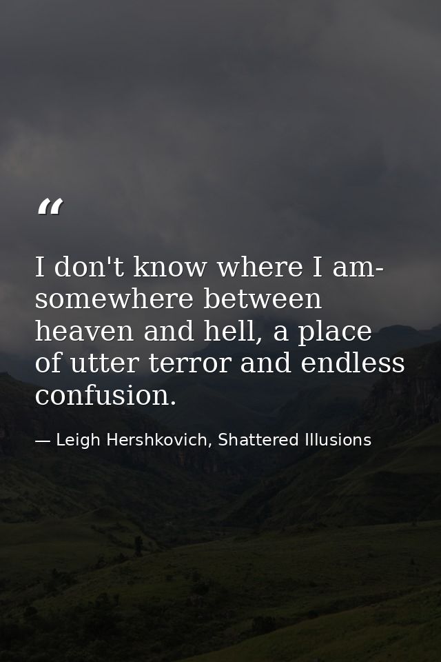 I don't know where I am- somewhere between heaven and hell, a place of utter terror and endless confusion. — Leigh Hershkovich, Shattered Illusions