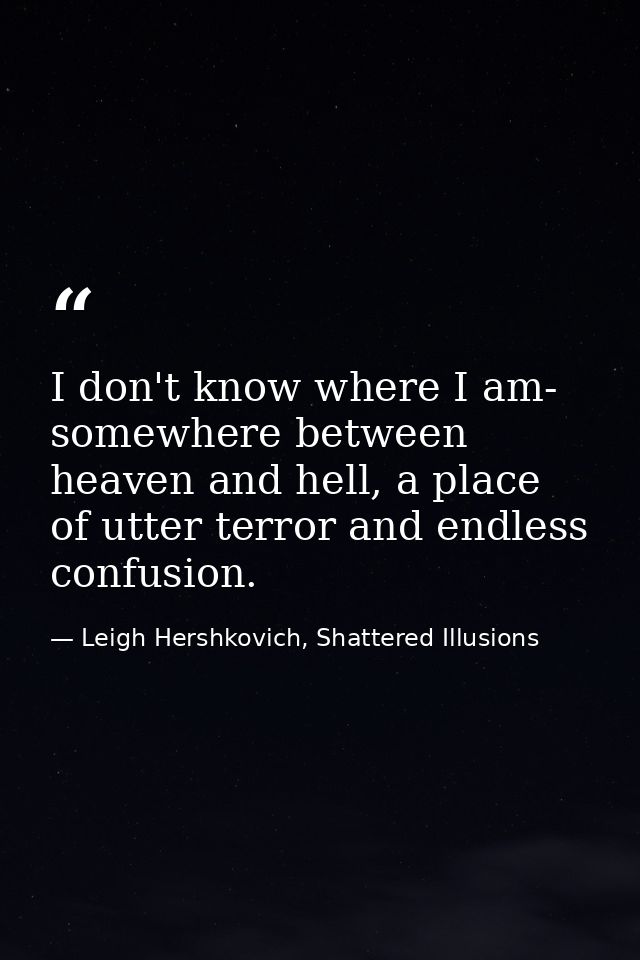 I don't know where I am- somewhere between heaven and hell, a place of utter terror and endless confusion. — Leigh Hershkovich, Shattered Illusions