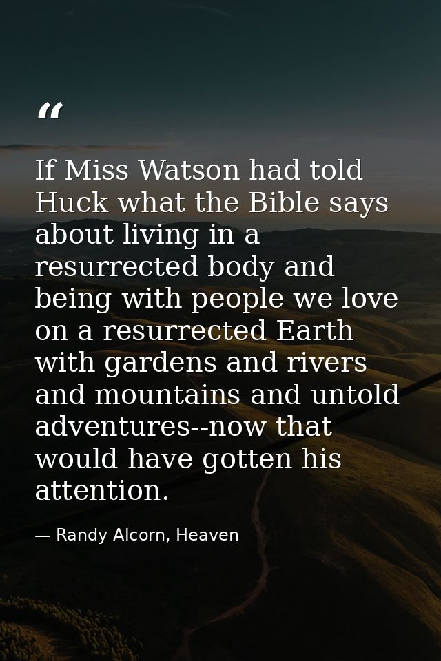 If Miss Watson had told Huck what the Bible says about living in a resurrected body and being with people we love on a r — Randy Alcorn, Heaven