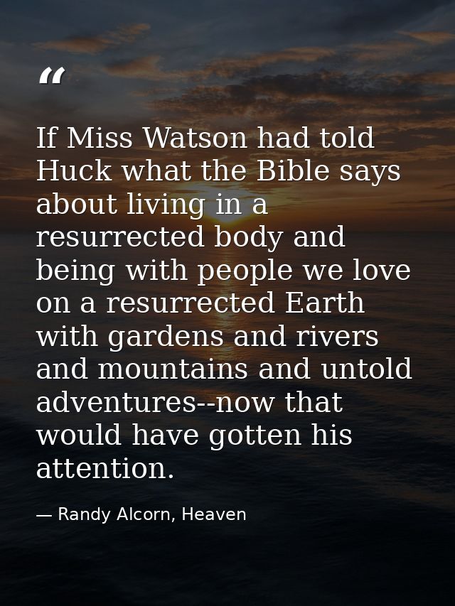 If Miss Watson had told Huck what the Bible says about living in a resurrected body and being with people we love on a r — Randy Alcorn, Heaven