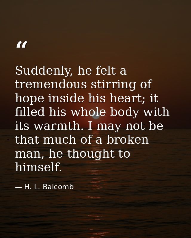 Suddenly, he felt a tremendous stirring of hope inside his heart; it filled his whole body with its warmth. I may not be — H. L. Balcomb