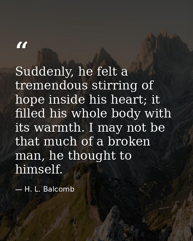 Suddenly, he felt a tremendous stirring of hope inside his heart; it filled his whole body with its warmth. I may not be — H. L. Balcomb