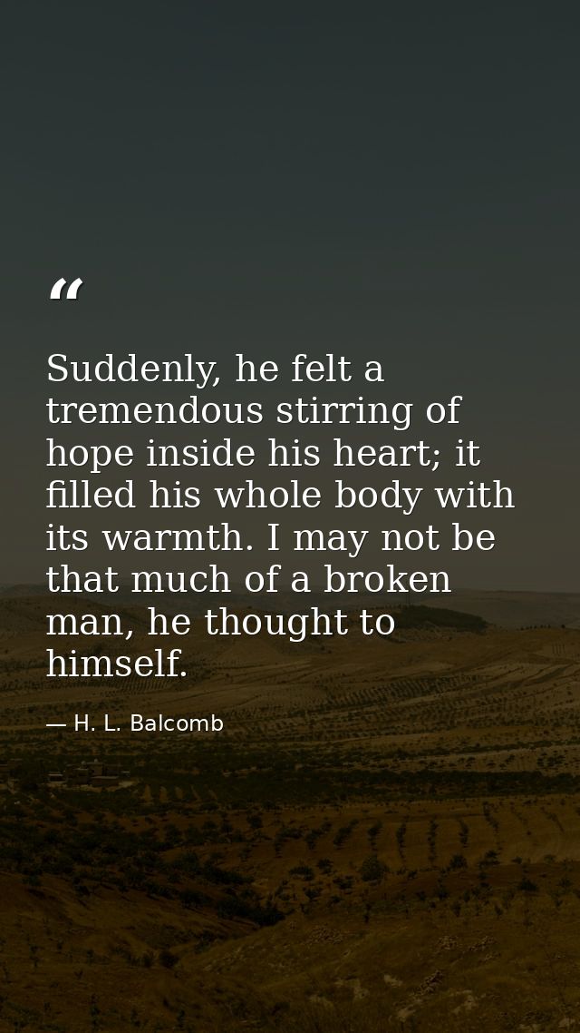 Suddenly, he felt a tremendous stirring of hope inside his heart; it filled his whole body with its warmth. I may not be — H. L. Balcomb