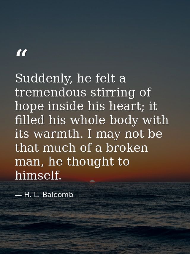 Suddenly, he felt a tremendous stirring of hope inside his heart; it filled his whole body with its warmth. I may not be — H. L. Balcomb
