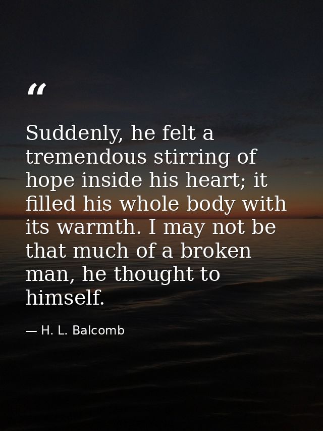 Suddenly, he felt a tremendous stirring of hope inside his heart; it filled his whole body with its warmth. I may not be — H. L. Balcomb