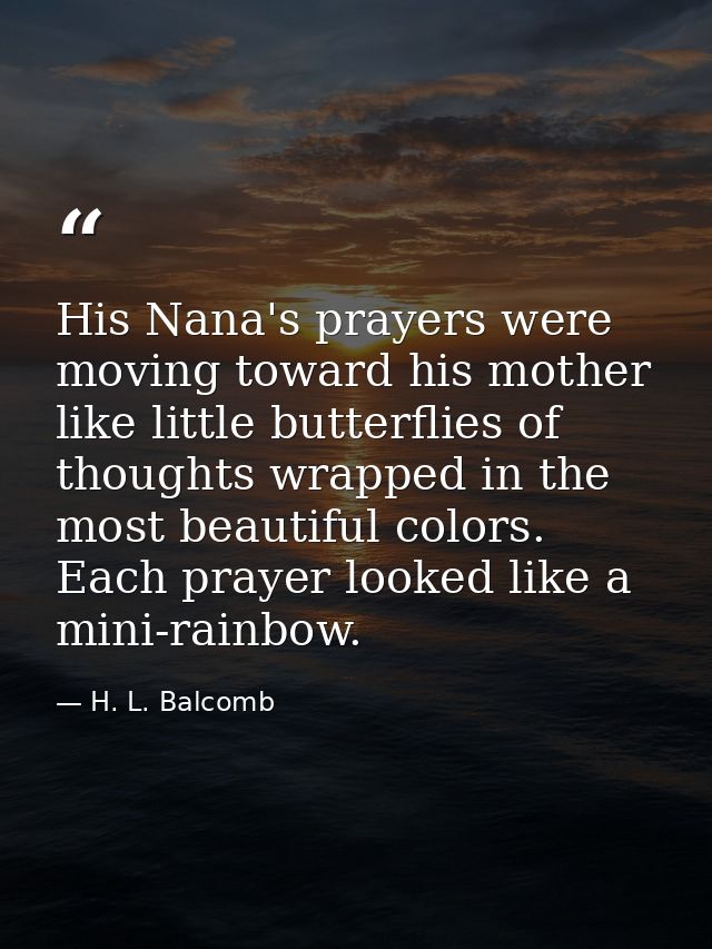 His Nana's prayers were moving toward his mother like little butterflies of thoughts wrapped in the most beautiful color — H. L. Balcomb