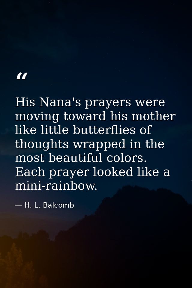 His Nana's prayers were moving toward his mother like little butterflies of thoughts wrapped in the most beautiful color — H. L. Balcomb