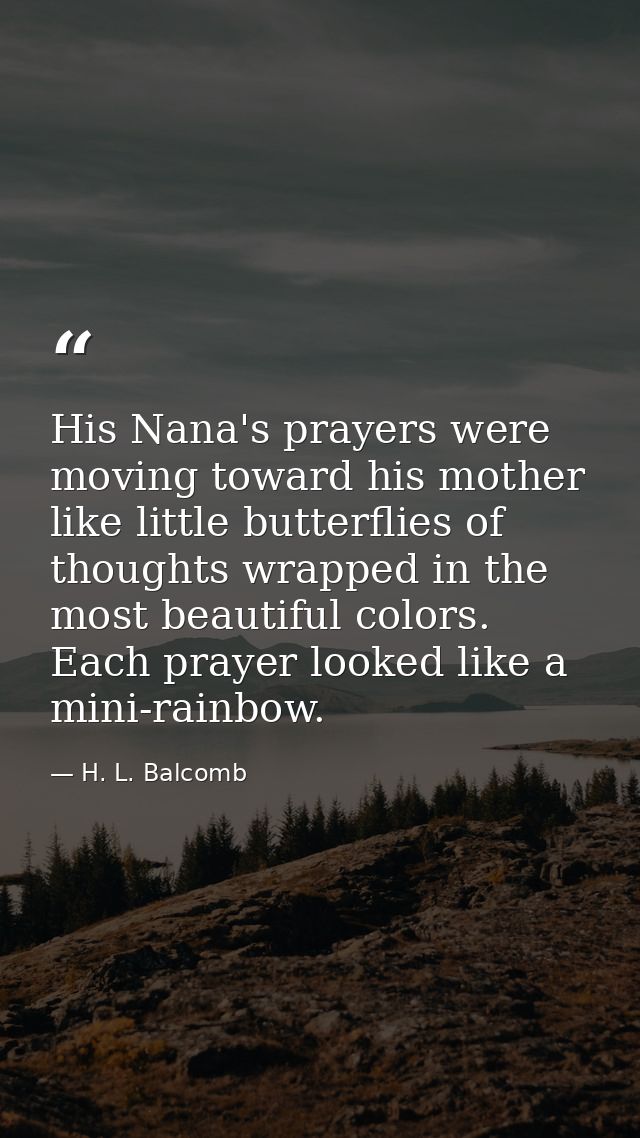 His Nana's prayers were moving toward his mother like little butterflies of thoughts wrapped in the most beautiful color — H. L. Balcomb