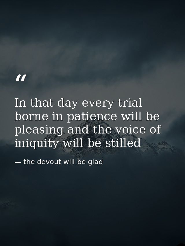 In that day every trial borne in patience will be pleasing and the voice of iniquity will be stilled — the devout will be glad