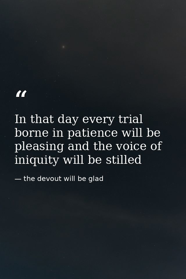 In that day every trial borne in patience will be pleasing and the voice of iniquity will be stilled — the devout will be glad