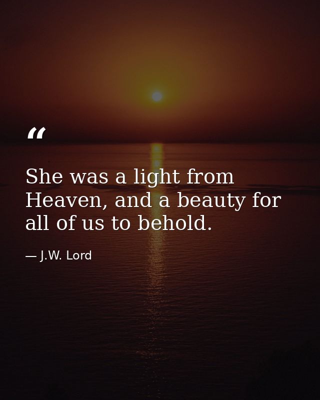 She was a light from Heaven, and a beauty for all of us to behold. — J.W. Lord