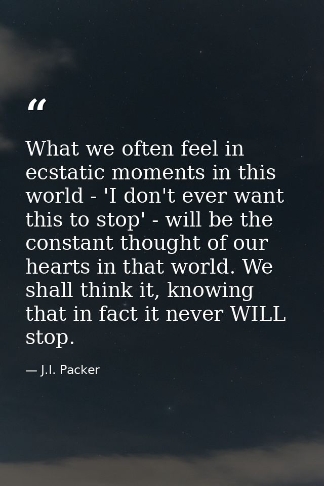 What we often feel in ecstatic moments in this world - 'I don't ever want this to stop' - will be the constant thought o — J.I. Packer