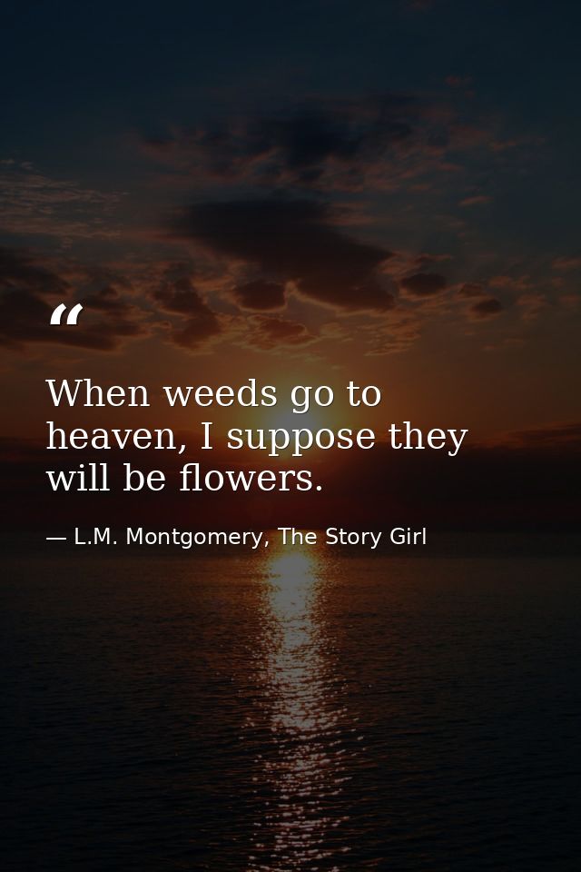 When weeds go to heaven, I suppose they will be flowers. — L.M. Montgomery, The Story Girl