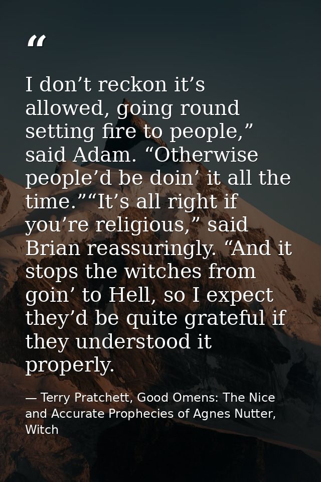 I don’t reckon it’s allowed, going round setting fire to people,” said Adam. “Otherwise people’d be doin’ it all the tim — Terry Pratchett, Good Omens: The Nice and Accurate Prophecies of Agnes Nutter, Witch