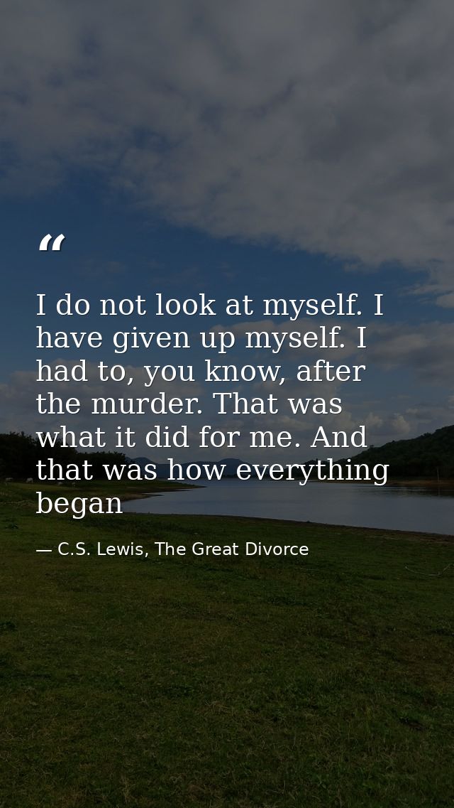 I do not look at myself. I have given up myself. I had to, you know, after the murder. That was what it did for me. And  — C.S. Lewis, The Great Divorce