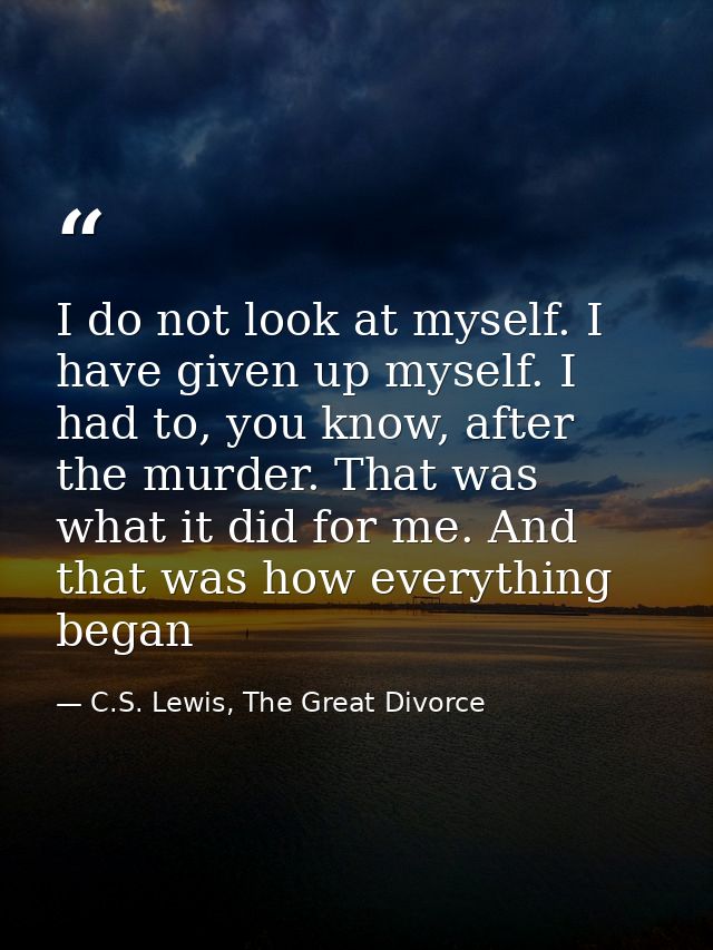 I do not look at myself. I have given up myself. I had to, you know, after the murder. That was what it did for me. And  — C.S. Lewis, The Great Divorce