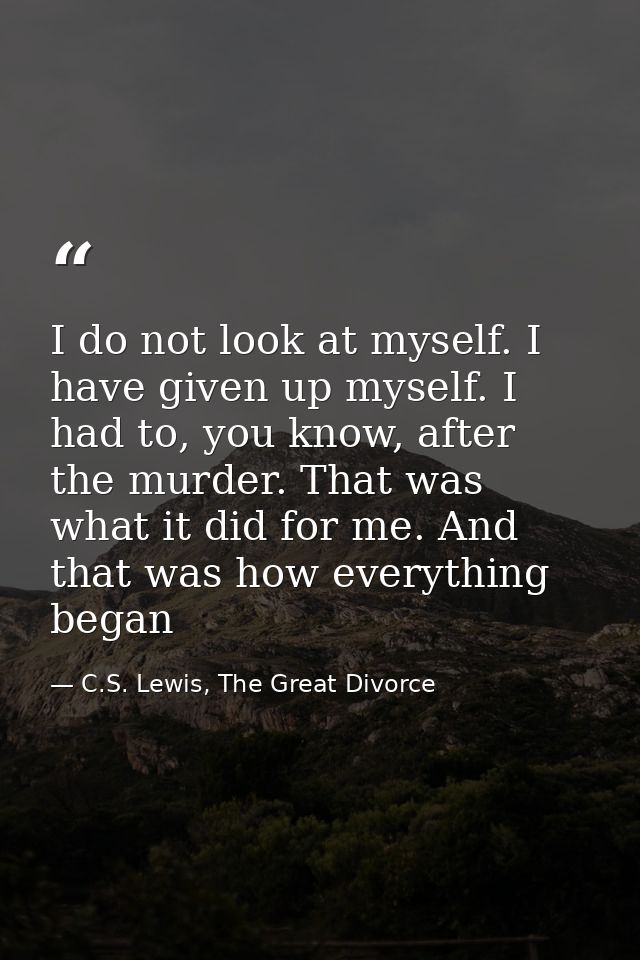 I do not look at myself. I have given up myself. I had to, you know, after the murder. That was what it did for me. And  — C.S. Lewis, The Great Divorce