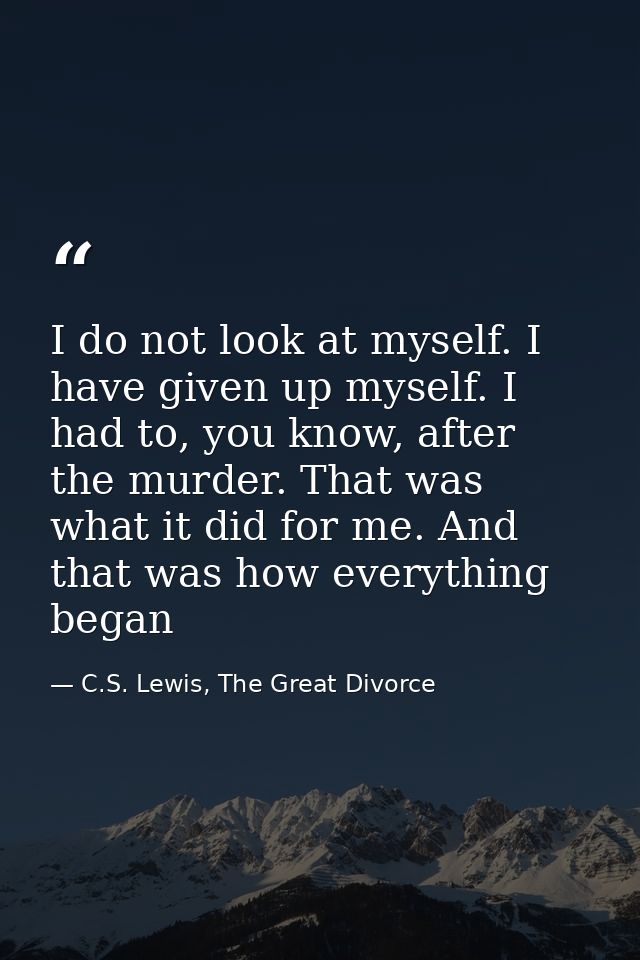 I do not look at myself. I have given up myself. I had to, you know, after the murder. That was what it did for me. And  — C.S. Lewis, The Great Divorce