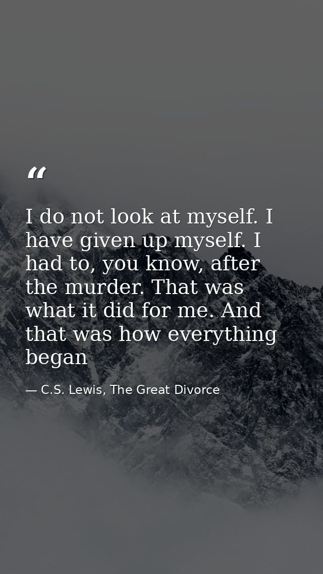 I do not look at myself. I have given up myself. I had to, you know, after the murder. That was what it did for me. And  — C.S. Lewis, The Great Divorce