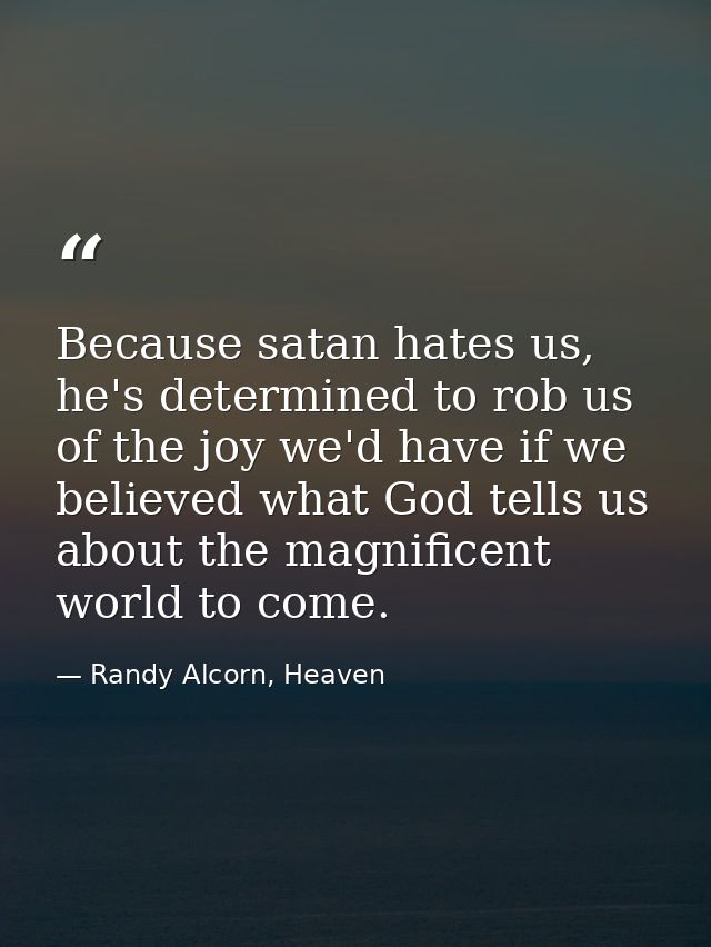 Because satan hates us, he's determined to rob us of the joy we'd have if we believed what God tells us about the magnif — Randy Alcorn, Heaven