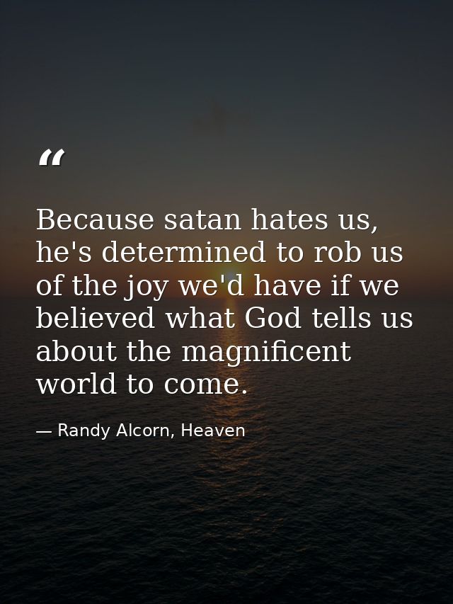 Because satan hates us, he's determined to rob us of the joy we'd have if we believed what God tells us about the magnif — Randy Alcorn, Heaven