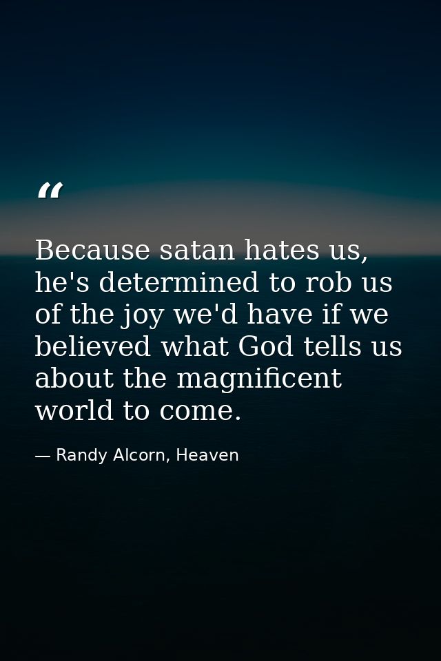 Because satan hates us, he's determined to rob us of the joy we'd have if we believed what God tells us about the magnif — Randy Alcorn, Heaven