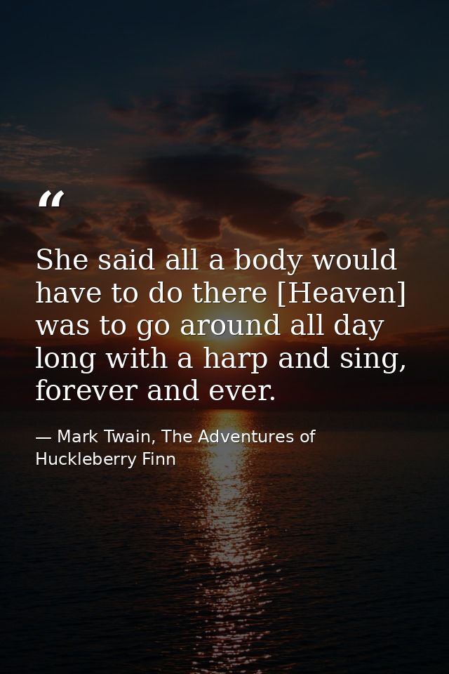 She said all a body would have to do there [Heaven] was to go around all day long with a harp and sing, forever and ever — Mark Twain, The Adventures of Huckleberry Finn